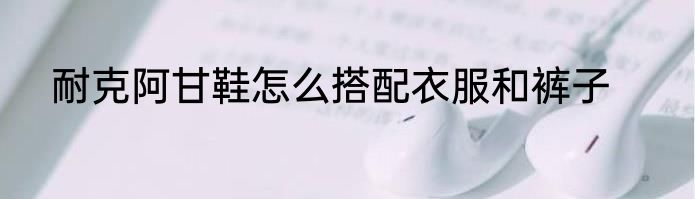 耐克阿甘鞋怎么搭配衣服和裤子