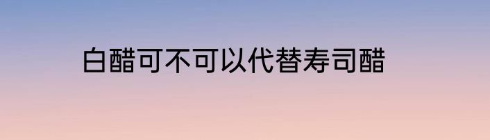 白醋可不可以代替寿司醋