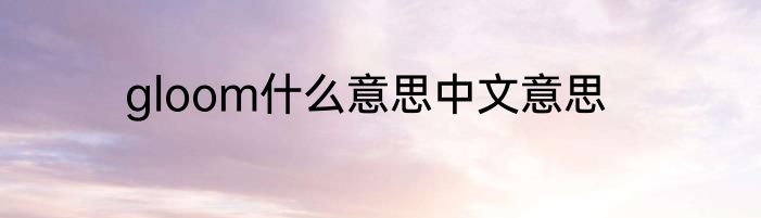 gloom什么意思中文意思