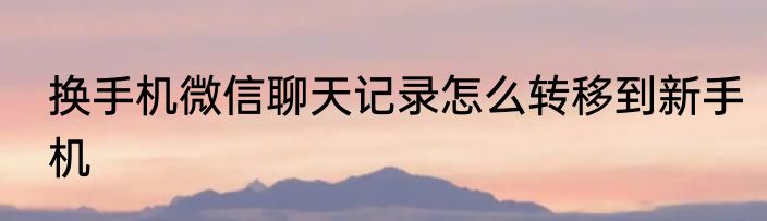 换手机微信聊天记录怎么转移到新手机