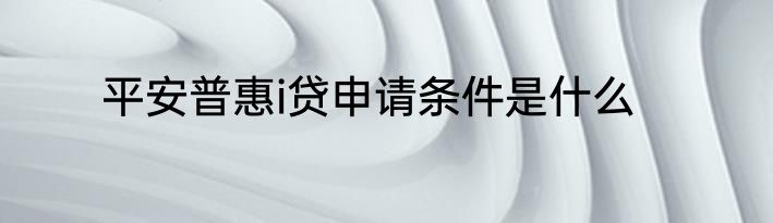平安普惠i贷申请条件是什么