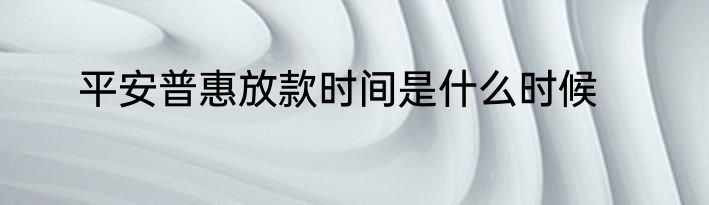 平安普惠放款时间是什么时候