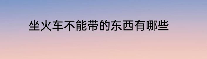 坐火车不能带的东西有哪些