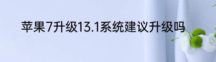 苹果7升级13.1系统建议升级吗