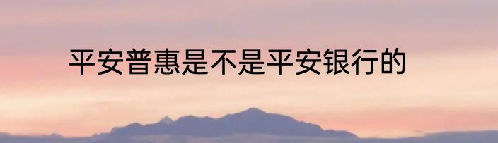 平安普惠是不是平安银行的
