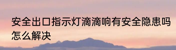 安全出口指示灯滴滴响有安全隐患吗怎么解决