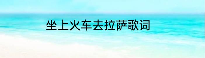 坐上火车去拉萨歌词
