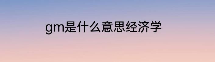 gm是什么意思经济学