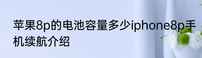苹果8p的电池容量多少iphone8p手机续航介绍