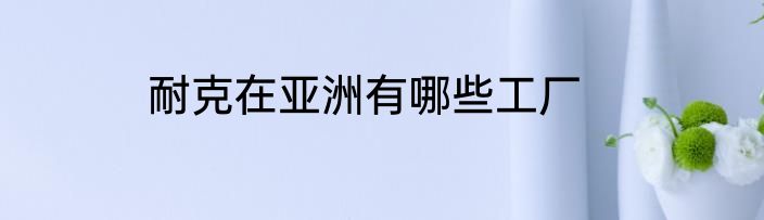 耐克在亚洲有哪些工厂