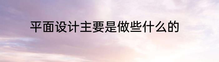 平面设计主要是做些什么的