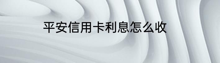 平安信用卡利息怎么收