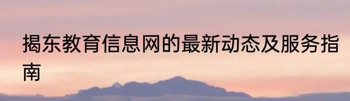 揭东教育信息网的最新动态及服务指南