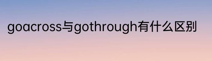 goacross与gothrough有什么区别