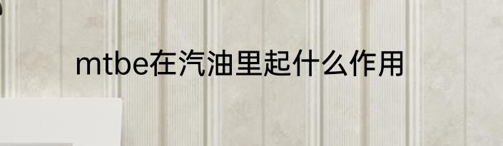 mtbe在汽油里起什么作用