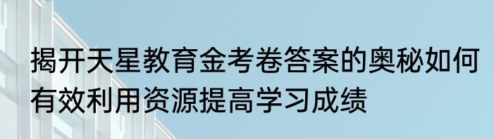揭开天星教育金考卷答案的奥秘如何有效利用资源提高学习成绩