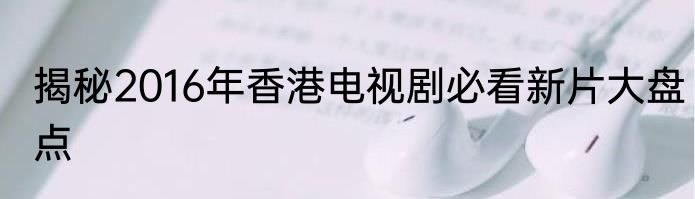 揭秘2016年香港电视剧必看新片大盘点