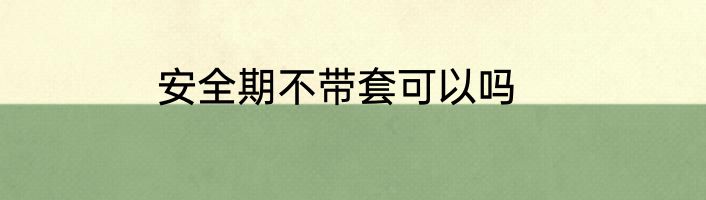 安全期不带套可以吗