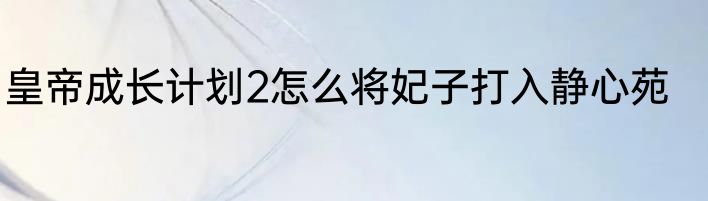 皇帝成长计划2怎么将妃子打入静心苑