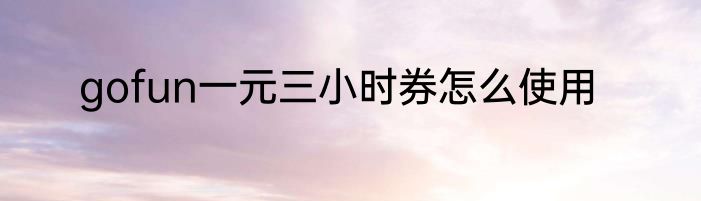gofun一元三小时券怎么使用