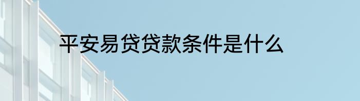 平安易贷贷款条件是什么