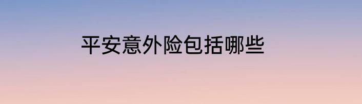 平安意外险包括哪些