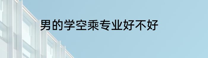 男的学空乘专业好不好