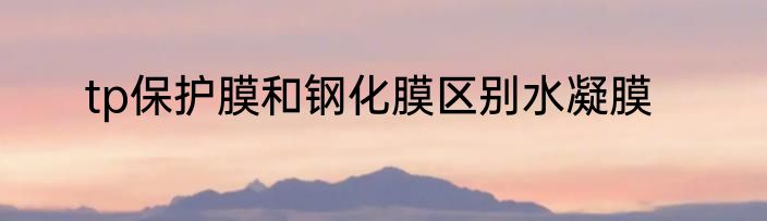 tp保护膜和钢化膜区别水凝膜