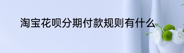 淘宝花呗分期付款规则有什么