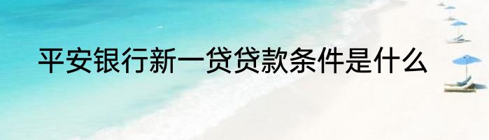 平安银行新一贷贷款条件是什么