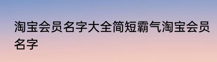 淘宝会员名字大全简短霸气淘宝会员名字