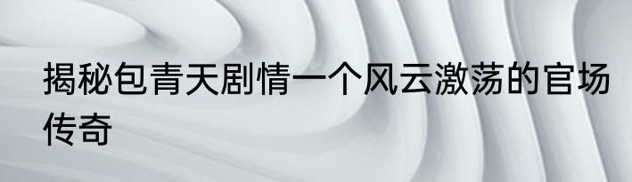 揭秘包青天剧情一个风云激荡的官场传奇