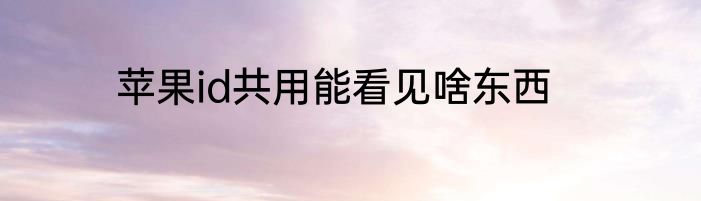 苹果id共用能看见啥东西