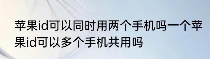 苹果id可以同时用两个手机吗一个苹果id可以多个手机共用吗
