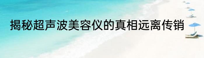 揭秘超声波美容仪的真相远离传销