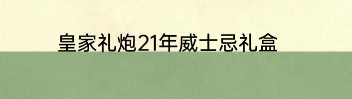 皇家礼炮21年威士忌礼盒