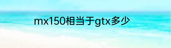 mx150相当于gtx多少