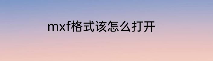 mxf格式该怎么打开