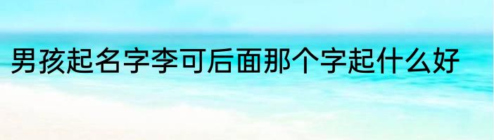 男孩起名字李可后面那个字起什么好