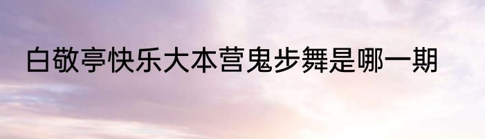 白敬亭快乐大本营鬼步舞是哪一期