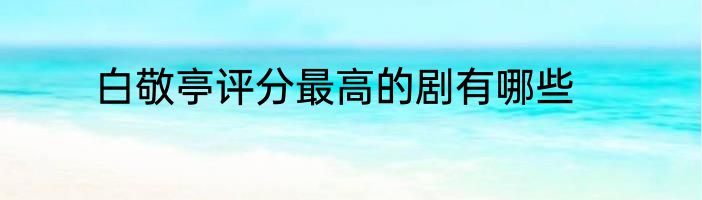 白敬亭评分最高的剧有哪些