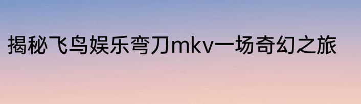 揭秘飞鸟娱乐弯刀mkv一场奇幻之旅