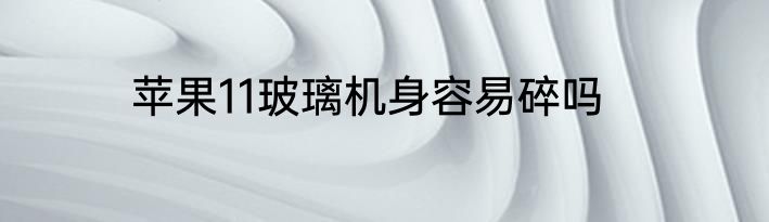 苹果11玻璃机身容易碎吗