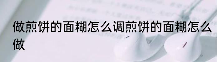 做煎饼的面糊怎么调煎饼的面糊怎么做