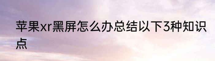 苹果xr黑屏怎么办总结以下3种知识点