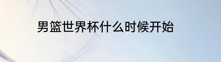 男篮世界杯什么时候开始
