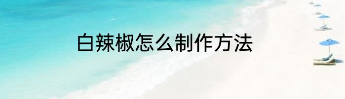 白辣椒怎么制作方法