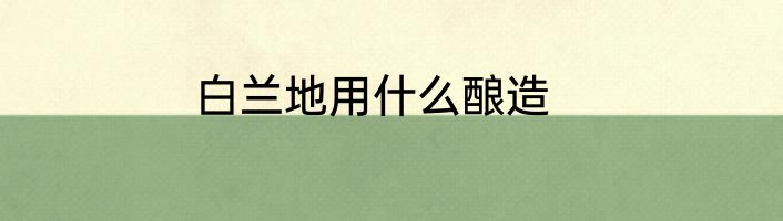 白兰地用什么酿造