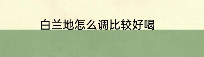 白兰地怎么调比较好喝