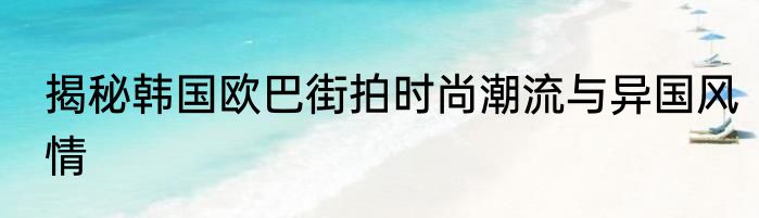 揭秘韩国欧巴街拍时尚潮流与异国风情